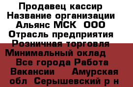 Продавец-кассир › Название организации ­ Альянс-МСК, ООО › Отрасль предприятия ­ Розничная торговля › Минимальный оклад ­ 1 - Все города Работа » Вакансии   . Амурская обл.,Серышевский р-н